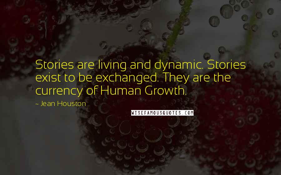 Jean Houston Quotes: Stories are living and dynamic. Stories exist to be exchanged. They are the currency of Human Growth.