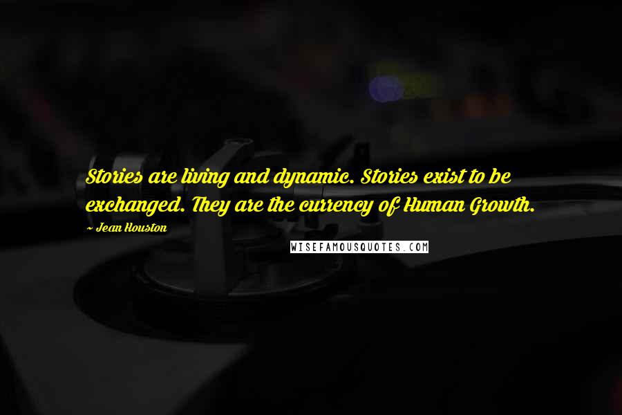 Jean Houston Quotes: Stories are living and dynamic. Stories exist to be exchanged. They are the currency of Human Growth.