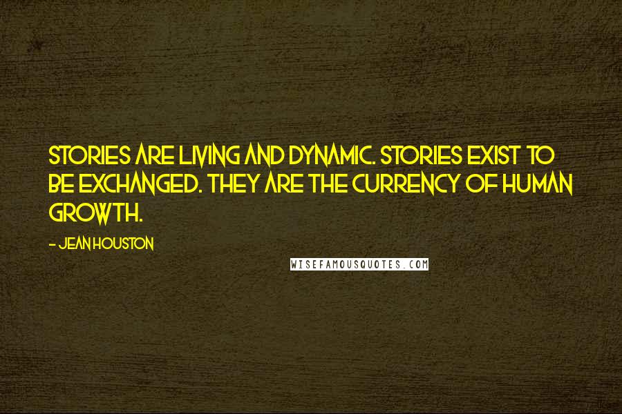 Jean Houston Quotes: Stories are living and dynamic. Stories exist to be exchanged. They are the currency of Human Growth.