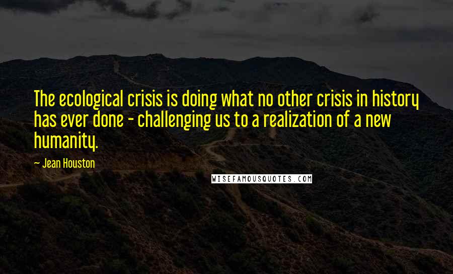 Jean Houston Quotes: The ecological crisis is doing what no other crisis in history has ever done - challenging us to a realization of a new humanity.