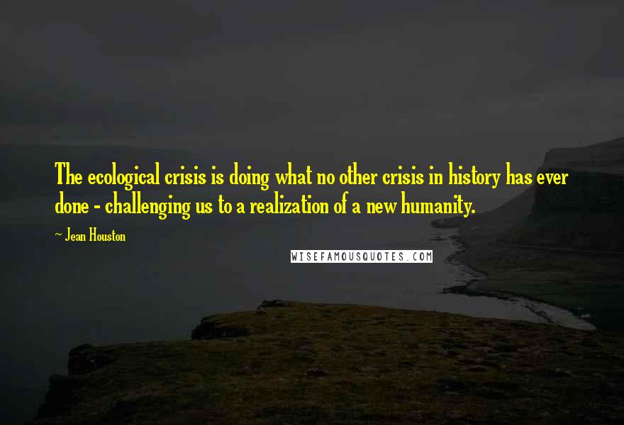 Jean Houston Quotes: The ecological crisis is doing what no other crisis in history has ever done - challenging us to a realization of a new humanity.