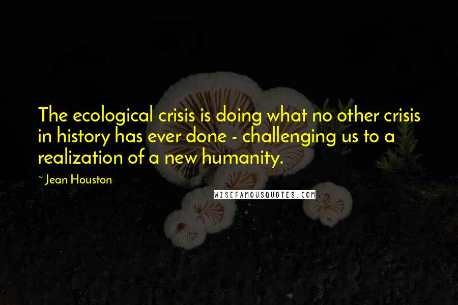 Jean Houston Quotes: The ecological crisis is doing what no other crisis in history has ever done - challenging us to a realization of a new humanity.