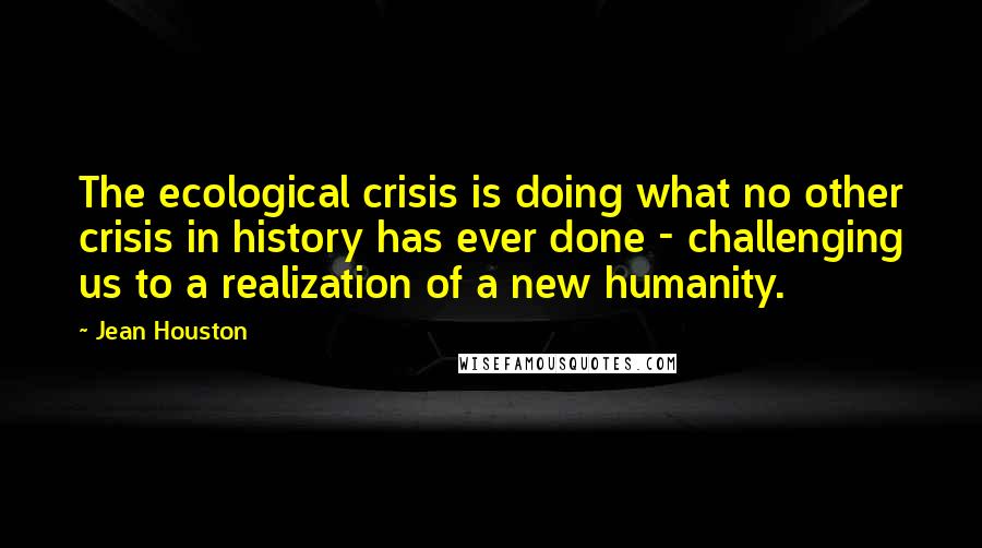 Jean Houston Quotes: The ecological crisis is doing what no other crisis in history has ever done - challenging us to a realization of a new humanity.