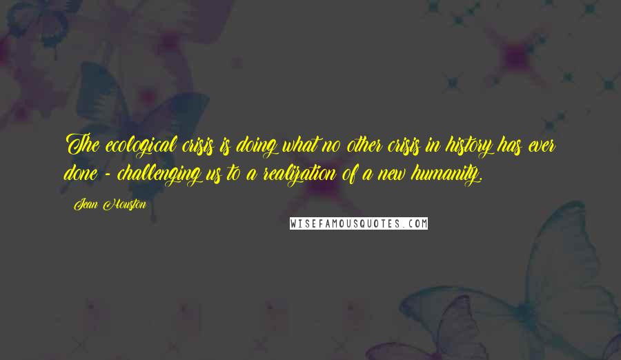 Jean Houston Quotes: The ecological crisis is doing what no other crisis in history has ever done - challenging us to a realization of a new humanity.