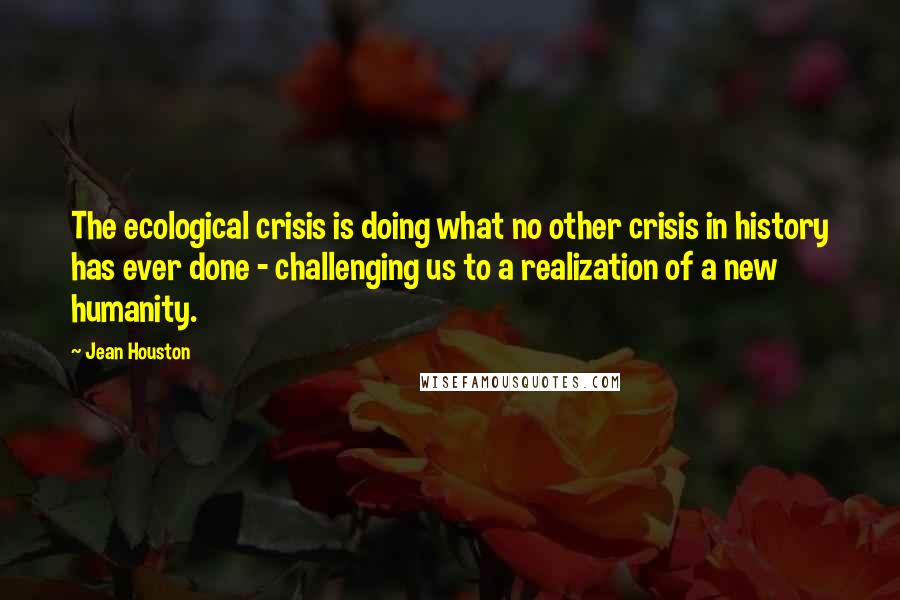 Jean Houston Quotes: The ecological crisis is doing what no other crisis in history has ever done - challenging us to a realization of a new humanity.