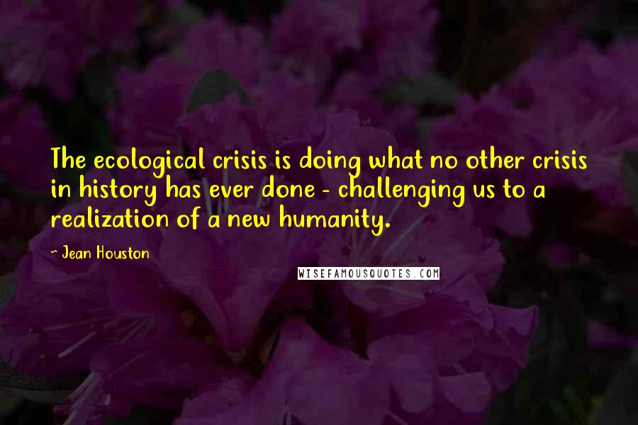 Jean Houston Quotes: The ecological crisis is doing what no other crisis in history has ever done - challenging us to a realization of a new humanity.