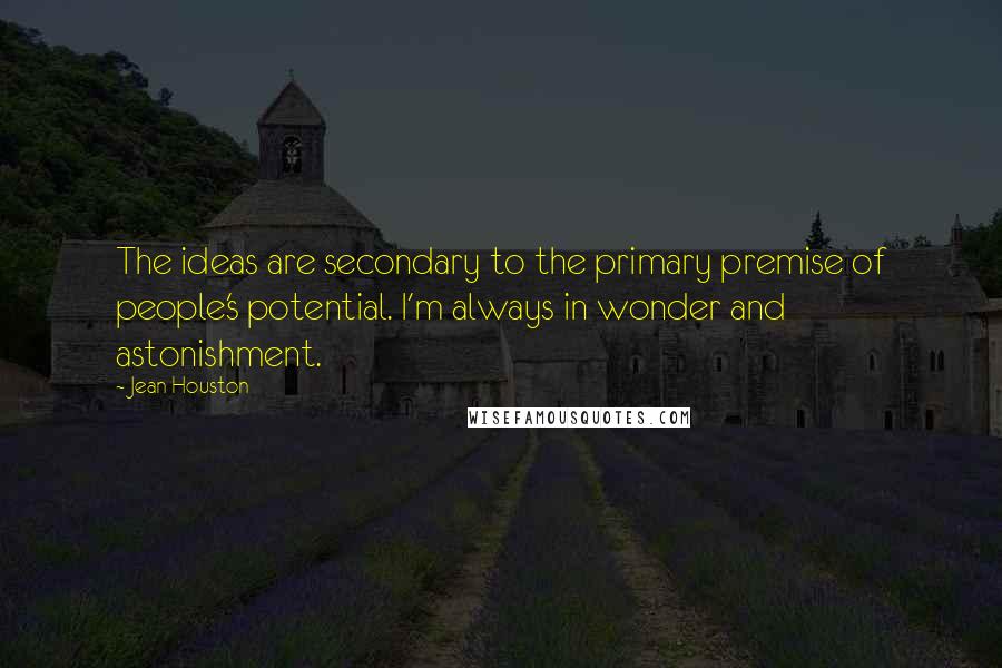 Jean Houston Quotes: The ideas are secondary to the primary premise of people's potential. I'm always in wonder and astonishment.