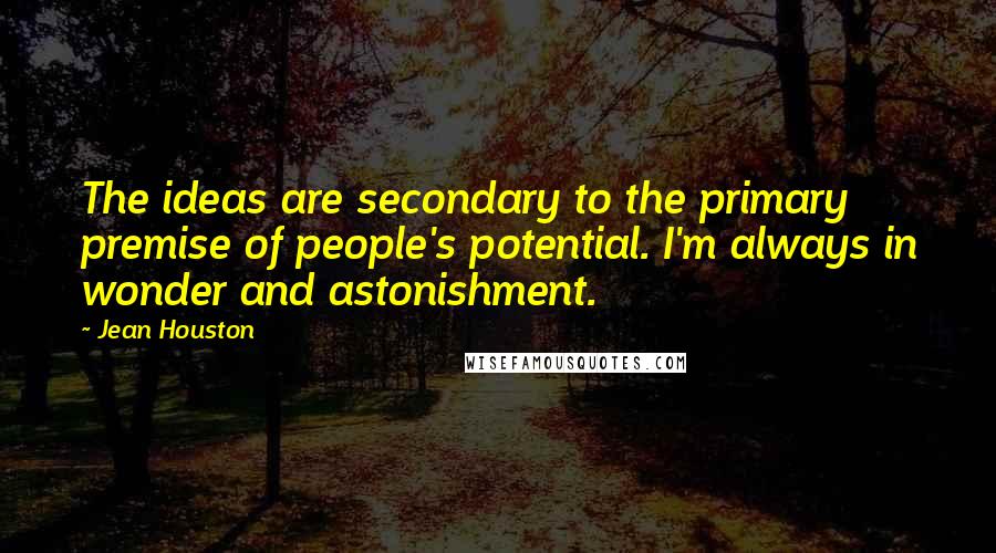 Jean Houston Quotes: The ideas are secondary to the primary premise of people's potential. I'm always in wonder and astonishment.