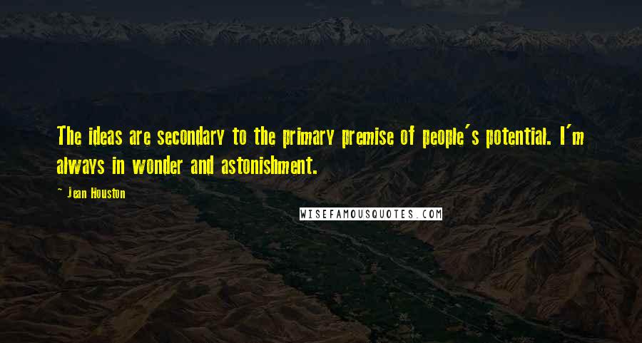 Jean Houston Quotes: The ideas are secondary to the primary premise of people's potential. I'm always in wonder and astonishment.