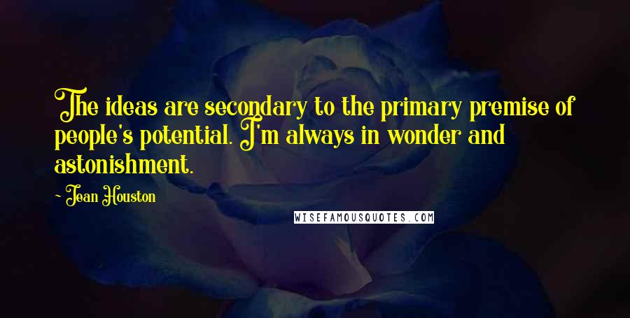 Jean Houston Quotes: The ideas are secondary to the primary premise of people's potential. I'm always in wonder and astonishment.