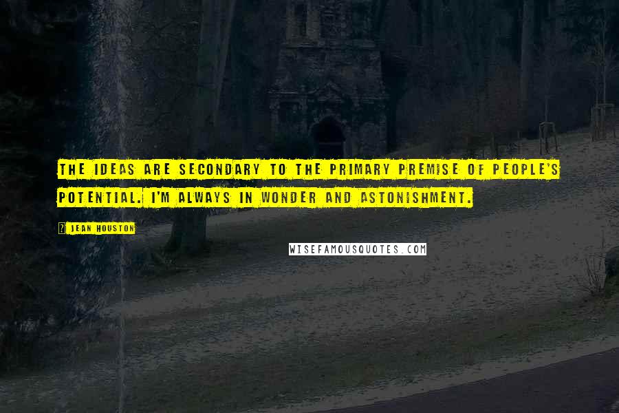 Jean Houston Quotes: The ideas are secondary to the primary premise of people's potential. I'm always in wonder and astonishment.