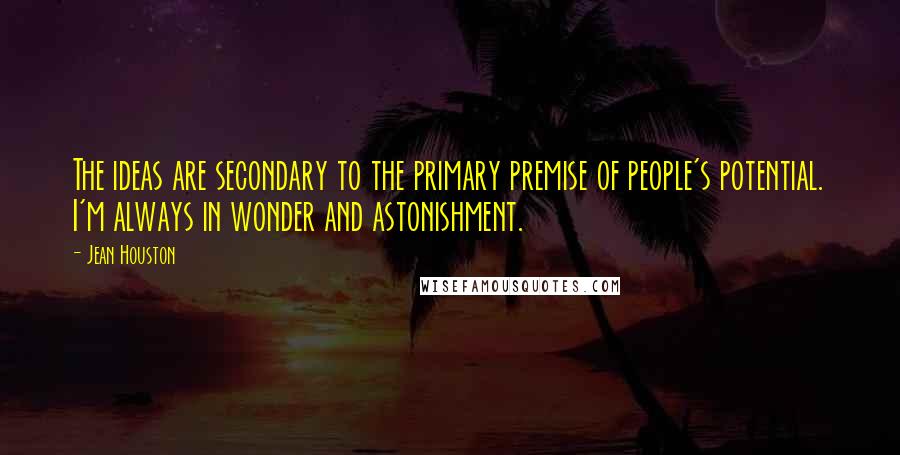 Jean Houston Quotes: The ideas are secondary to the primary premise of people's potential. I'm always in wonder and astonishment.