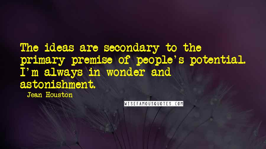 Jean Houston Quotes: The ideas are secondary to the primary premise of people's potential. I'm always in wonder and astonishment.