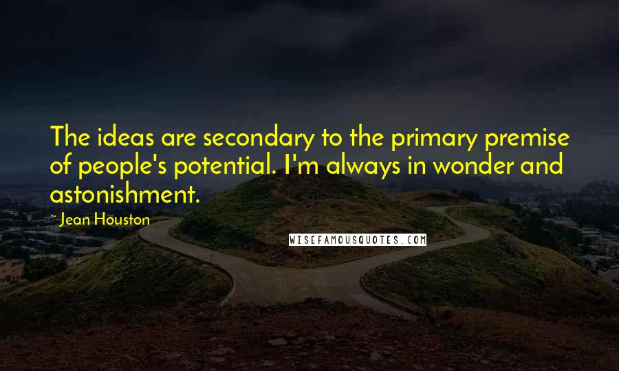 Jean Houston Quotes: The ideas are secondary to the primary premise of people's potential. I'm always in wonder and astonishment.