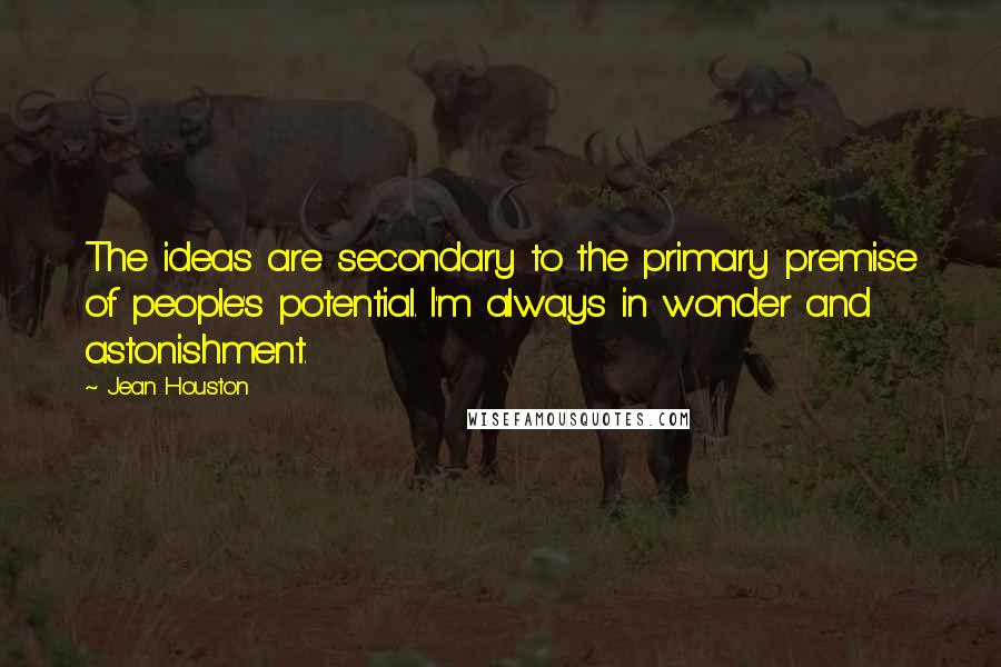 Jean Houston Quotes: The ideas are secondary to the primary premise of people's potential. I'm always in wonder and astonishment.