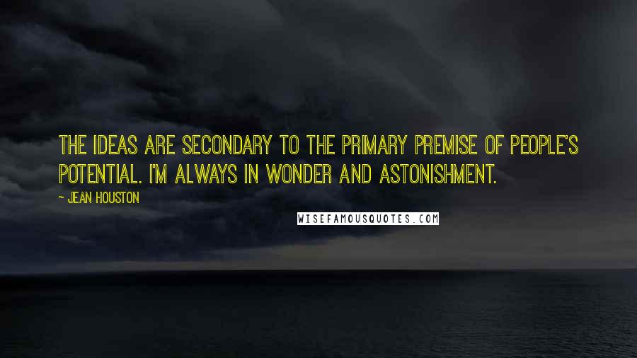 Jean Houston Quotes: The ideas are secondary to the primary premise of people's potential. I'm always in wonder and astonishment.