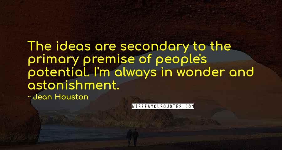 Jean Houston Quotes: The ideas are secondary to the primary premise of people's potential. I'm always in wonder and astonishment.