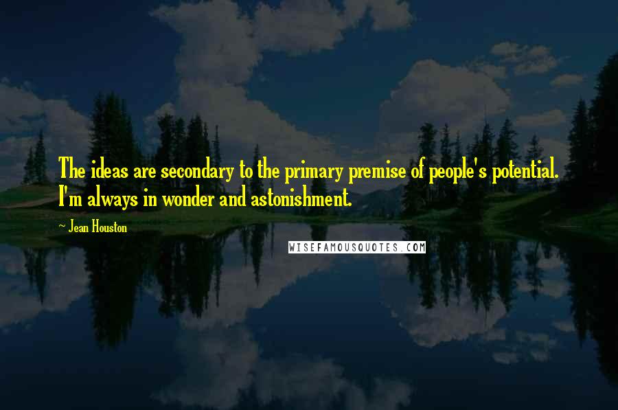 Jean Houston Quotes: The ideas are secondary to the primary premise of people's potential. I'm always in wonder and astonishment.