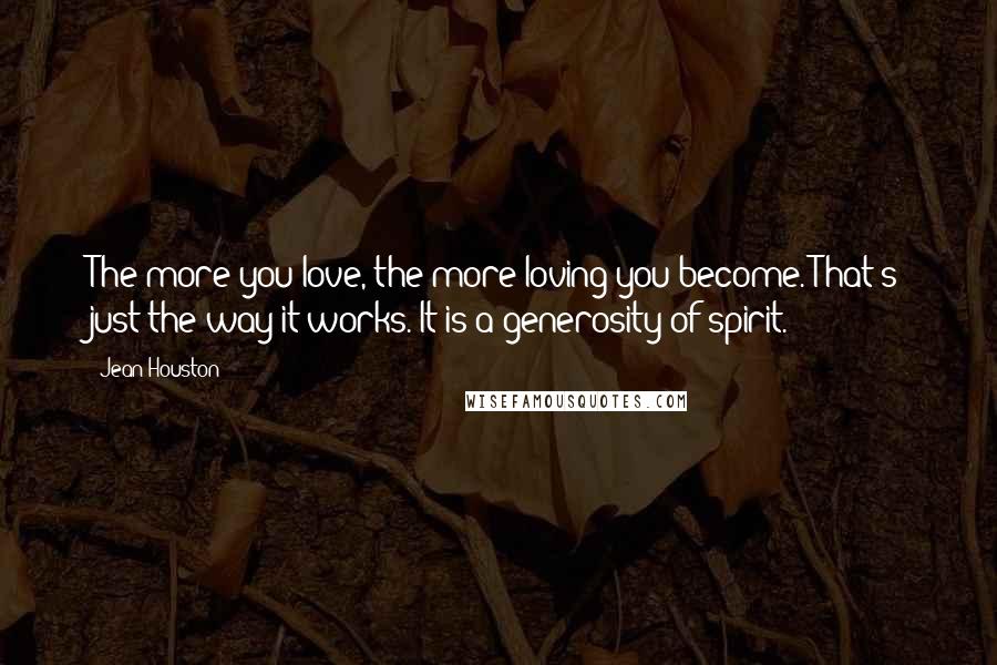 Jean Houston Quotes: The more you love, the more loving you become. That's just the way it works. It is a generosity of spirit.