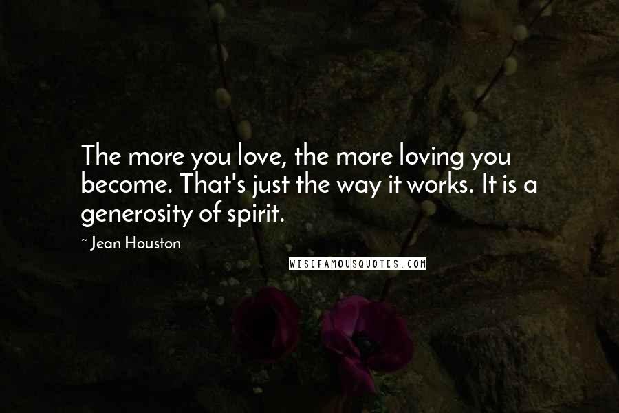 Jean Houston Quotes: The more you love, the more loving you become. That's just the way it works. It is a generosity of spirit.