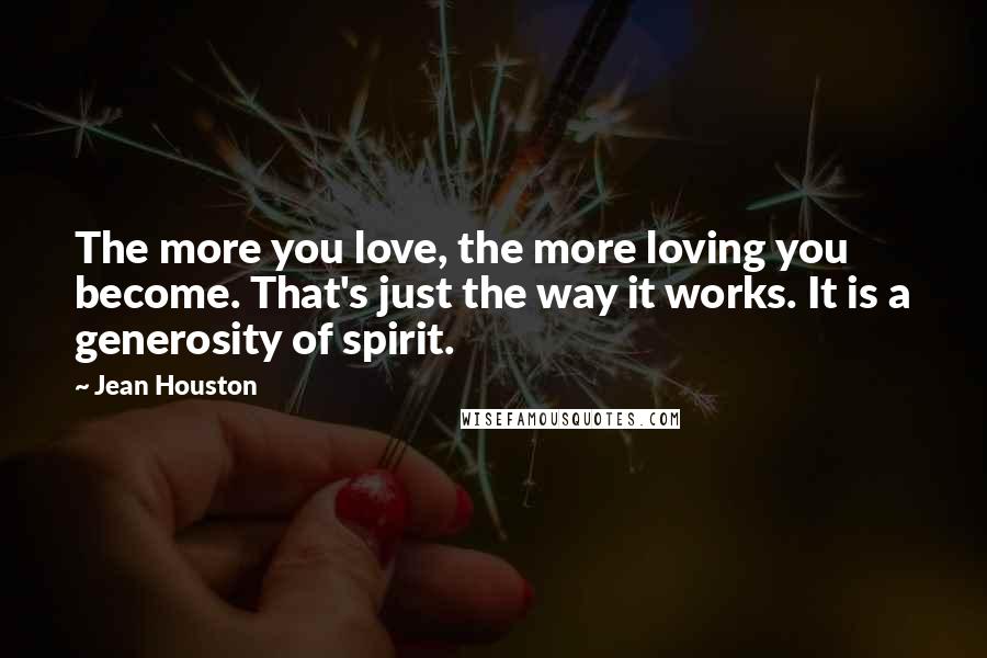 Jean Houston Quotes: The more you love, the more loving you become. That's just the way it works. It is a generosity of spirit.