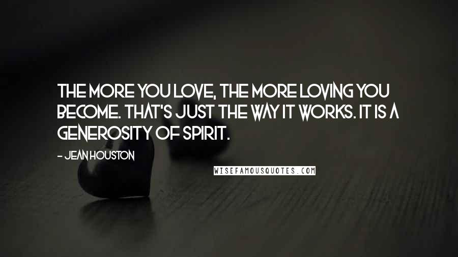 Jean Houston Quotes: The more you love, the more loving you become. That's just the way it works. It is a generosity of spirit.