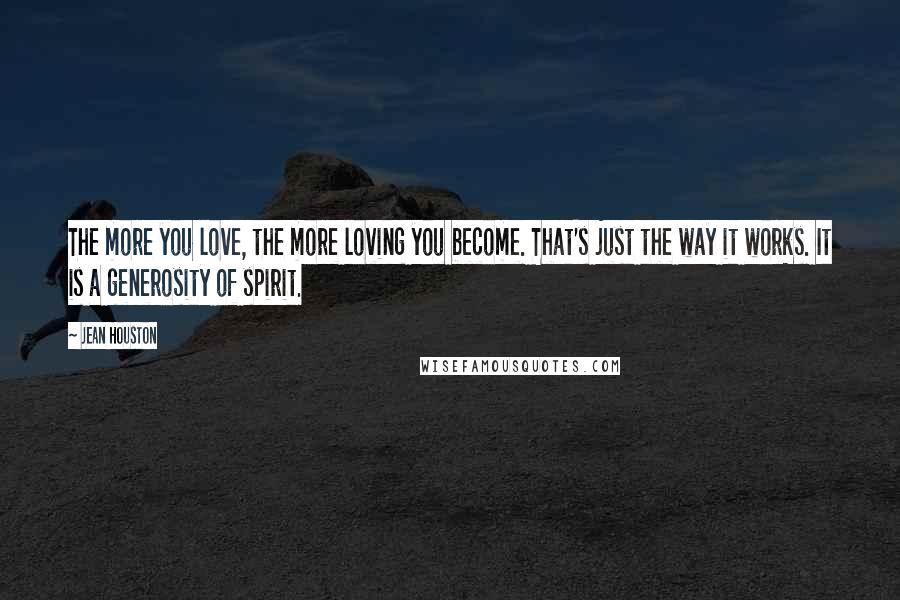 Jean Houston Quotes: The more you love, the more loving you become. That's just the way it works. It is a generosity of spirit.