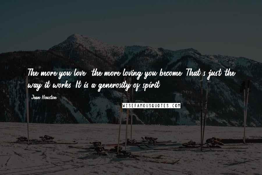 Jean Houston Quotes: The more you love, the more loving you become. That's just the way it works. It is a generosity of spirit.