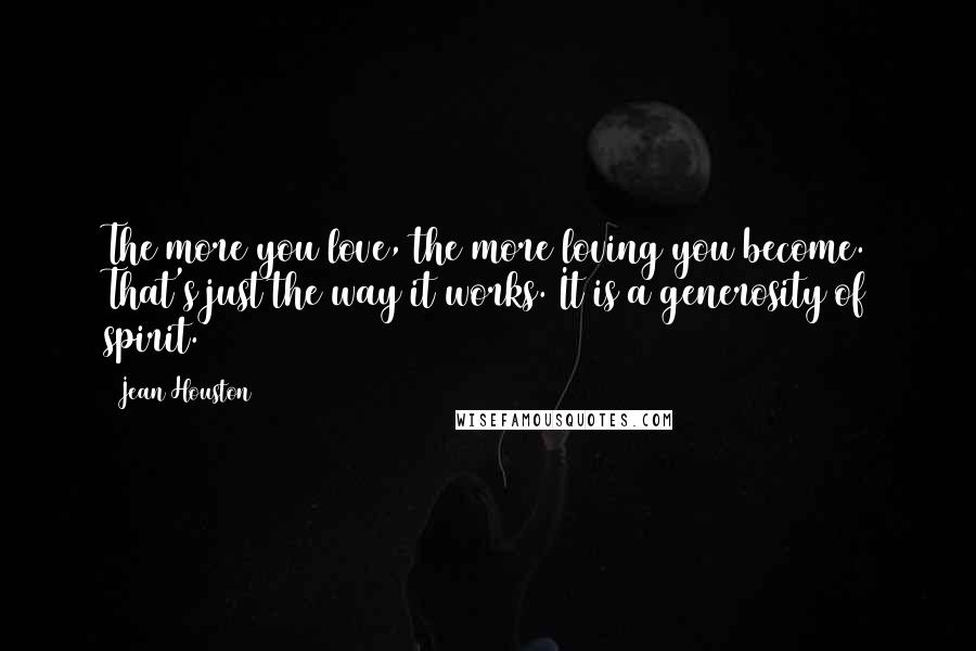 Jean Houston Quotes: The more you love, the more loving you become. That's just the way it works. It is a generosity of spirit.