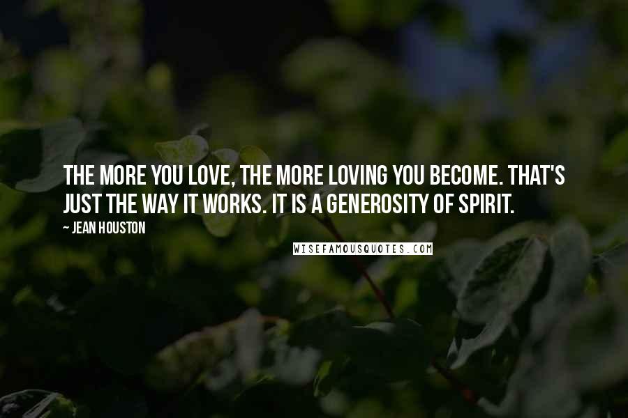 Jean Houston Quotes: The more you love, the more loving you become. That's just the way it works. It is a generosity of spirit.