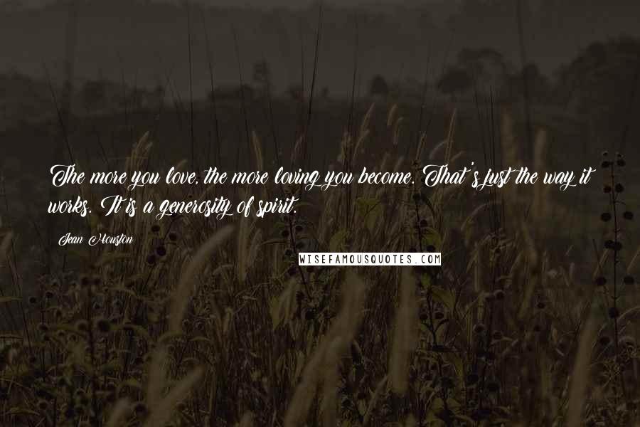 Jean Houston Quotes: The more you love, the more loving you become. That's just the way it works. It is a generosity of spirit.