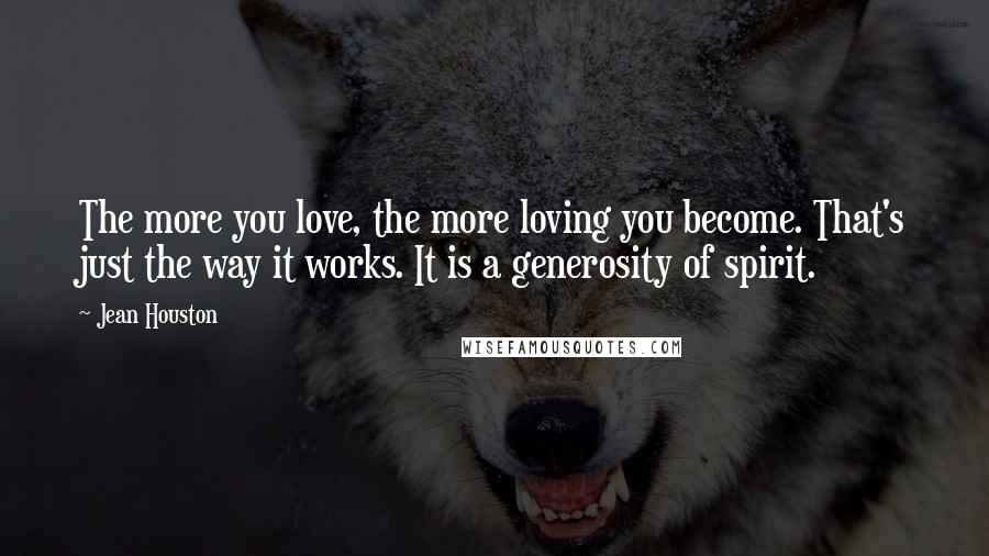 Jean Houston Quotes: The more you love, the more loving you become. That's just the way it works. It is a generosity of spirit.