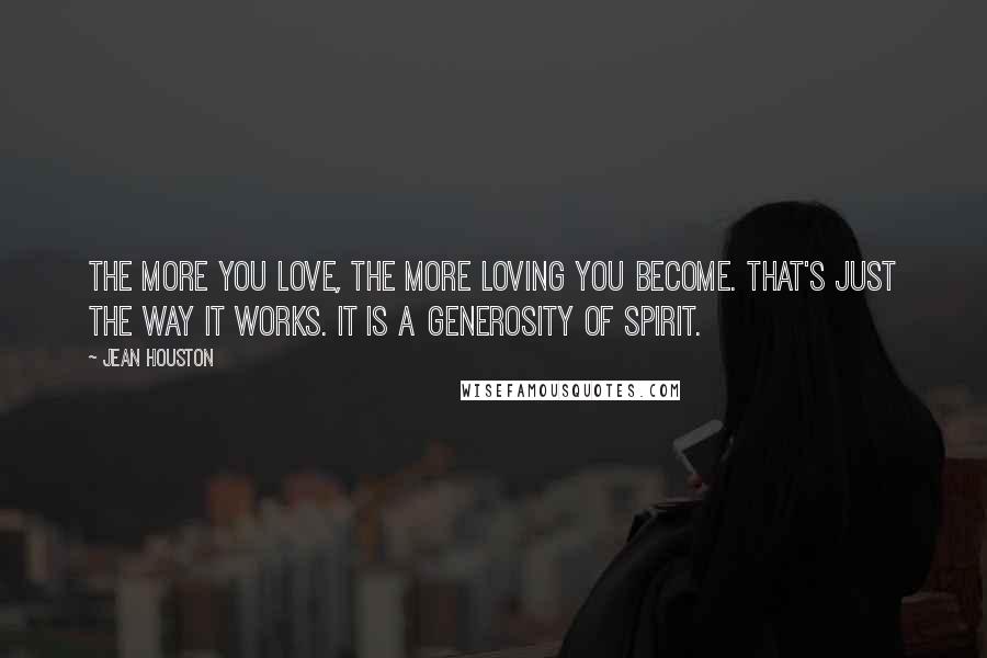 Jean Houston Quotes: The more you love, the more loving you become. That's just the way it works. It is a generosity of spirit.