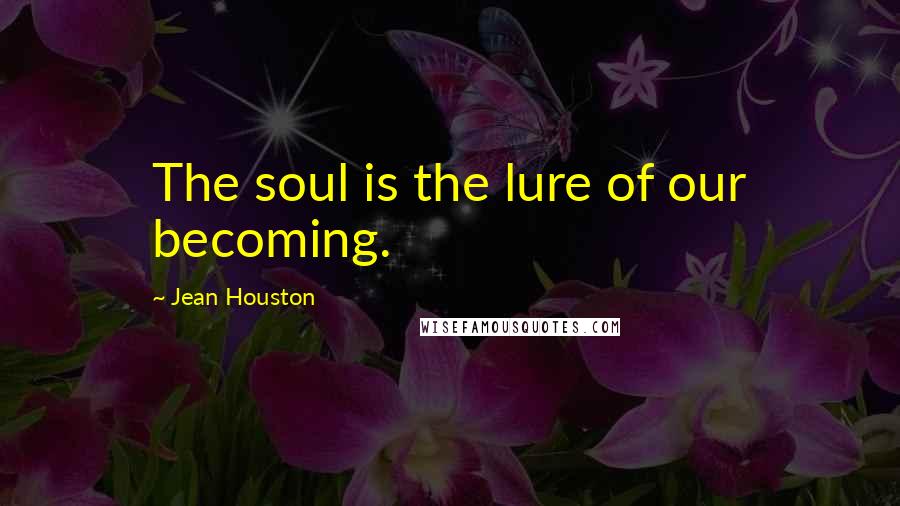 Jean Houston Quotes: The soul is the lure of our becoming.