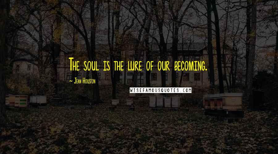 Jean Houston Quotes: The soul is the lure of our becoming.