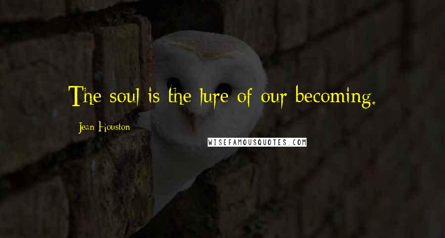 Jean Houston Quotes: The soul is the lure of our becoming.