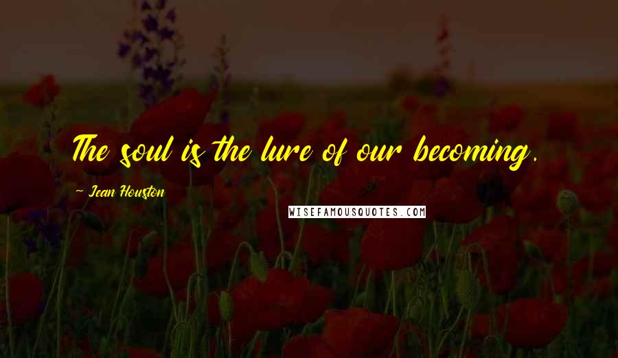 Jean Houston Quotes: The soul is the lure of our becoming.