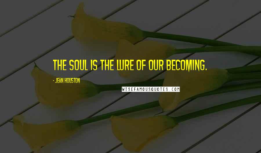 Jean Houston Quotes: The soul is the lure of our becoming.