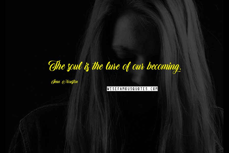 Jean Houston Quotes: The soul is the lure of our becoming.