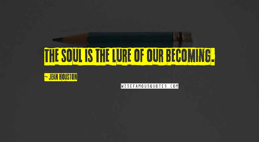 Jean Houston Quotes: The soul is the lure of our becoming.