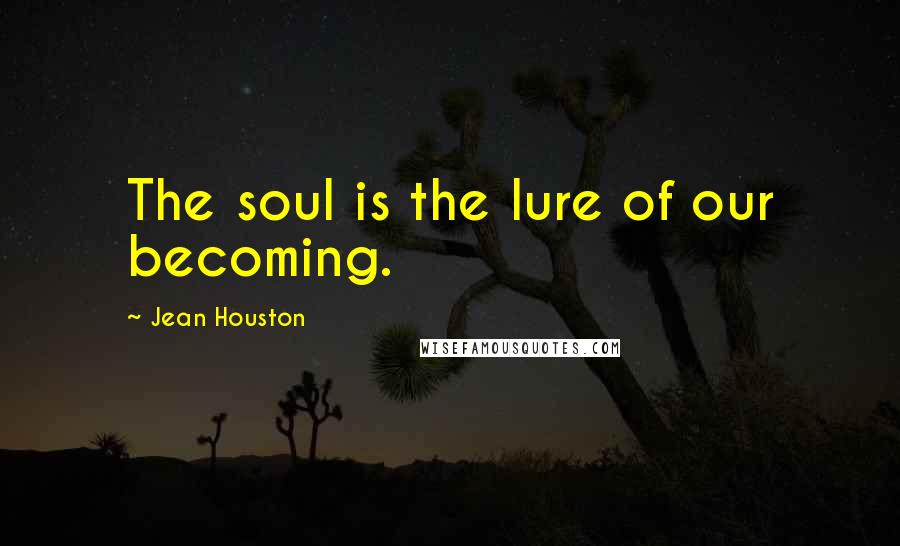 Jean Houston Quotes: The soul is the lure of our becoming.