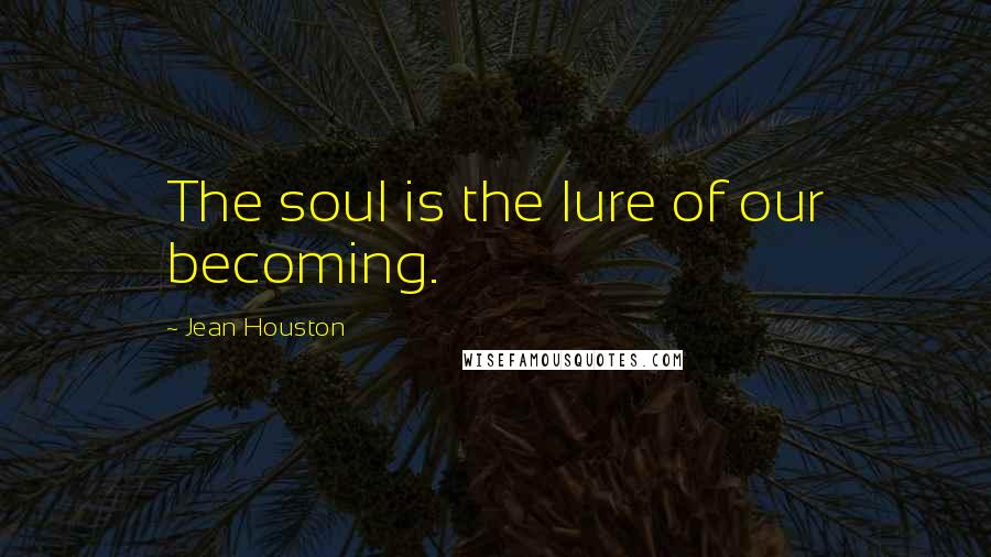 Jean Houston Quotes: The soul is the lure of our becoming.