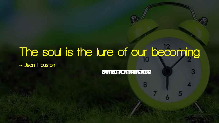 Jean Houston Quotes: The soul is the lure of our becoming.