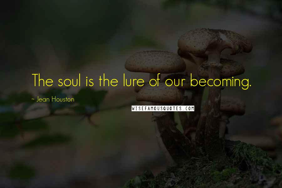 Jean Houston Quotes: The soul is the lure of our becoming.