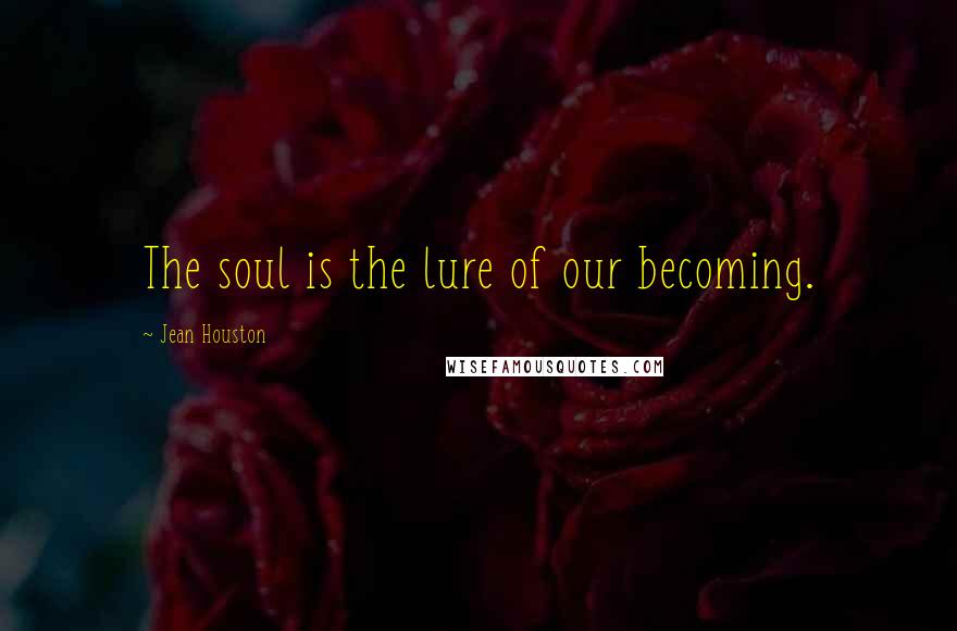 Jean Houston Quotes: The soul is the lure of our becoming.