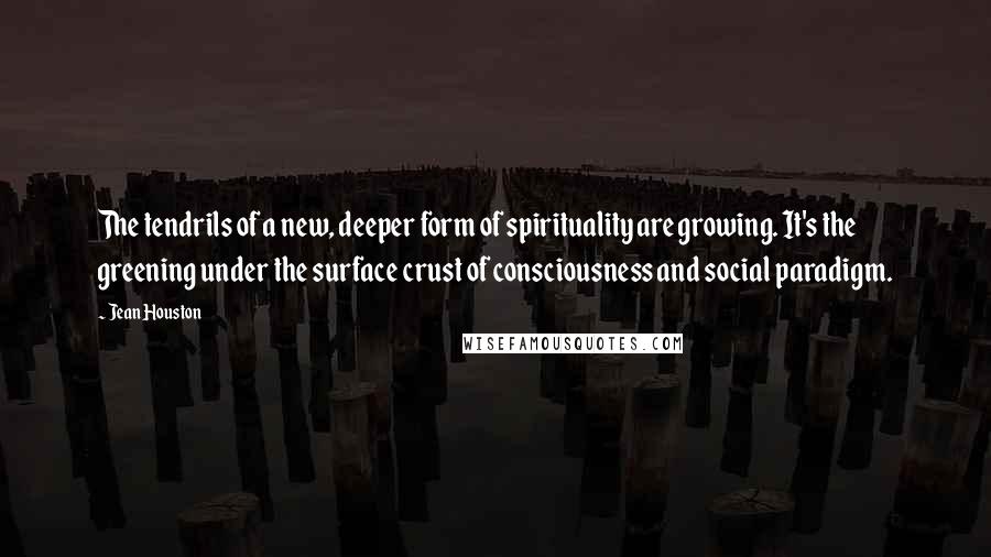 Jean Houston Quotes: The tendrils of a new, deeper form of spirituality are growing. It's the greening under the surface crust of consciousness and social paradigm.