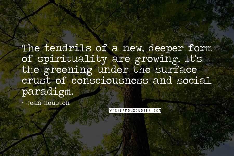 Jean Houston Quotes: The tendrils of a new, deeper form of spirituality are growing. It's the greening under the surface crust of consciousness and social paradigm.