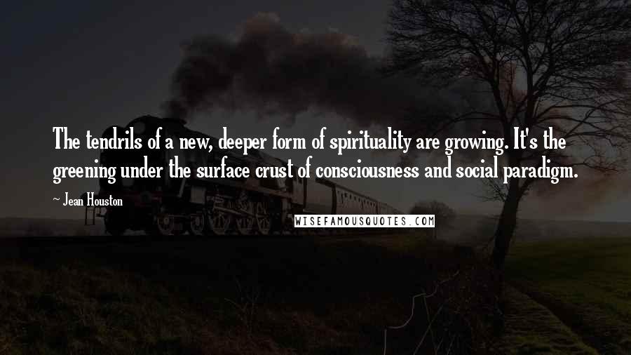 Jean Houston Quotes: The tendrils of a new, deeper form of spirituality are growing. It's the greening under the surface crust of consciousness and social paradigm.