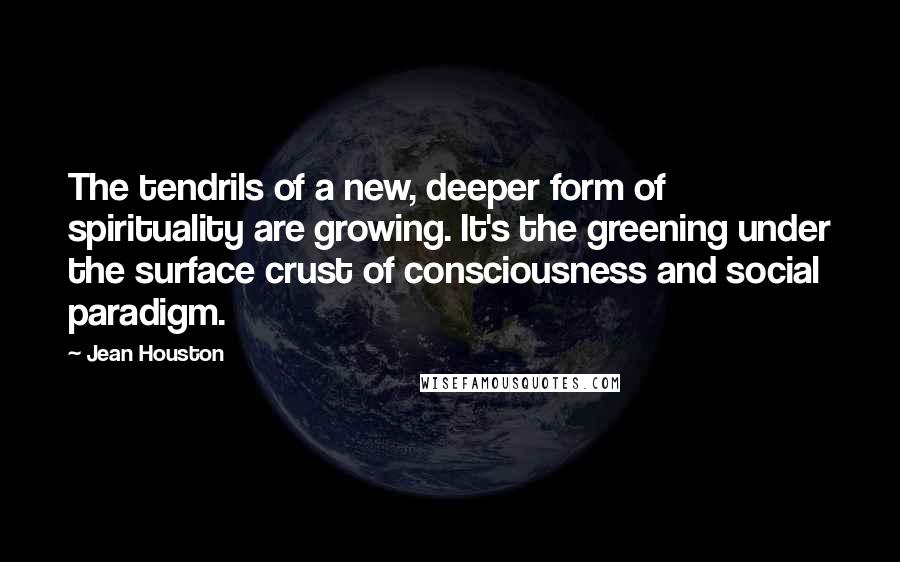 Jean Houston Quotes: The tendrils of a new, deeper form of spirituality are growing. It's the greening under the surface crust of consciousness and social paradigm.