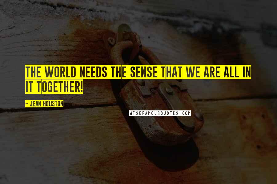 Jean Houston Quotes: The world needs the sense that we are all in it TOGETHER!